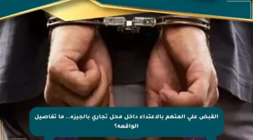 القبض على المتهم بالاعتداء داخل محل تجاري بالجيزة.. ما تفاصيل الواقعة؟
